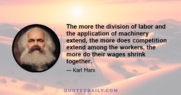 The more the division of labor and the application of machinery extend, the more does competition extend among the workers, the more do their wages shrink together.