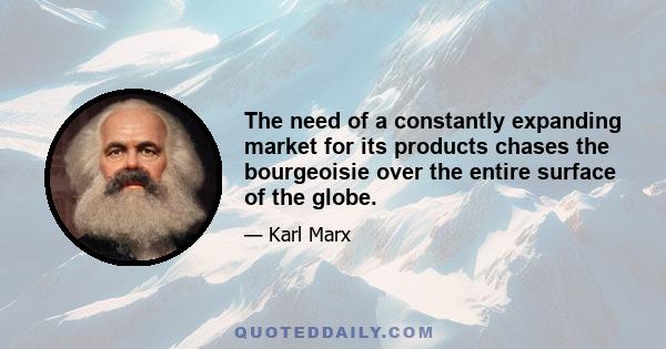 The need of a constantly expanding market for its products chases the bourgeoisie over the entire surface of the globe. It must nestle everywhere, settle everywhere, establish connections everywhere. The bourgeoisie