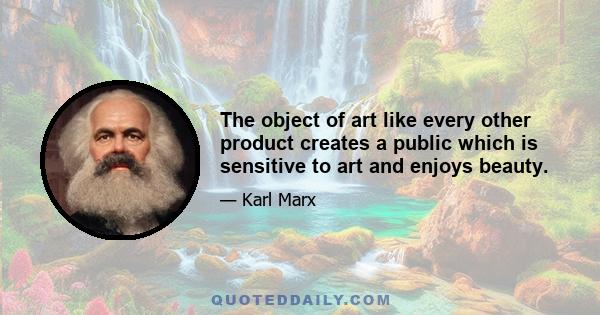 The object of art like every other product creates a public which is sensitive to art and enjoys beauty.