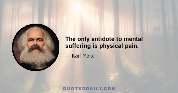 The only antidote to mental suffering is physical pain.