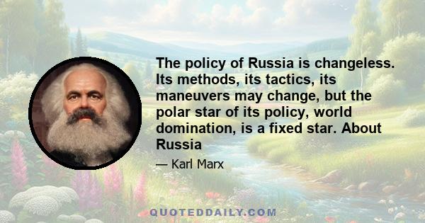 The policy of Russia is changeless. Its methods, its tactics, its maneuvers may change, but the polar star of its policy, world domination, is a fixed star. About Russia