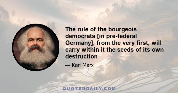 The rule of the bourgeois democrats [in pre-federal Germany], from the very first, will carry within it the seeds of its own destruction