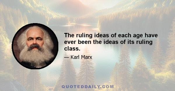 The ruling ideas of each age have ever been the ideas of its ruling class.