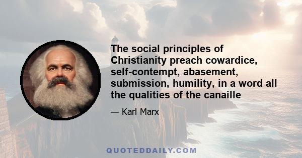 The social principles of Christianity preach cowardice, self-contempt, abasement, submission, humility, in a word all the qualities of the canaille