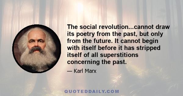 The social revolution...cannot draw its poetry from the past, but only from the future. It cannot begin with itself before it has stripped itself of all superstitions concerning the past.