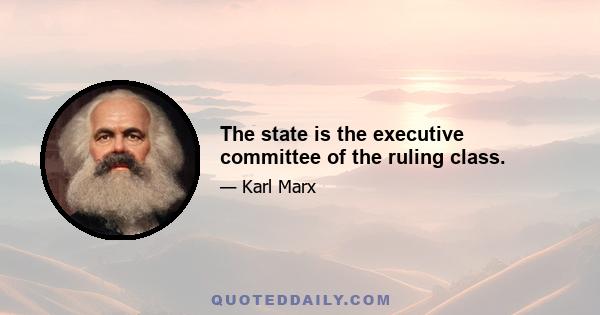 The state is the executive committee of the ruling class.