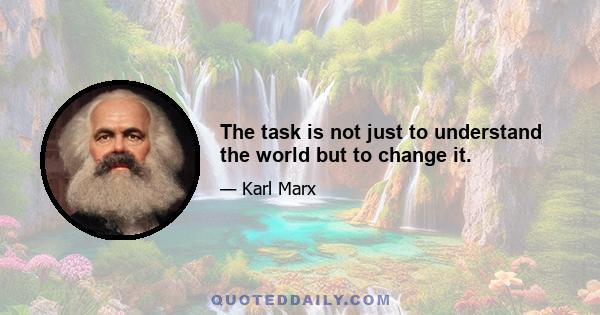 The task is not just to understand the world but to change it.