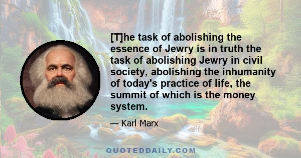 [T]he task of abolishing the essence of Jewry is in truth the task of abolishing Jewry in civil society, abolishing the inhumanity of today's practice of life, the summit of which is the money system.