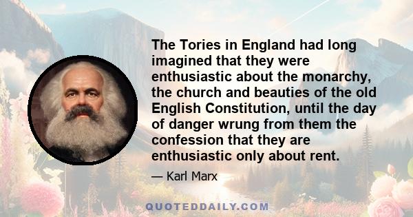 The Tories in England had long imagined that they were enthusiastic about the monarchy, the church and beauties of the old English Constitution, until the day of danger wrung from them the confession that they are