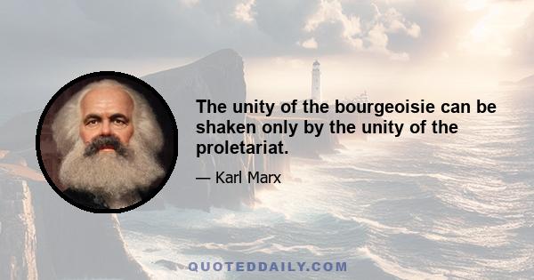 The unity of the bourgeoisie can be shaken only by the unity of the proletariat.