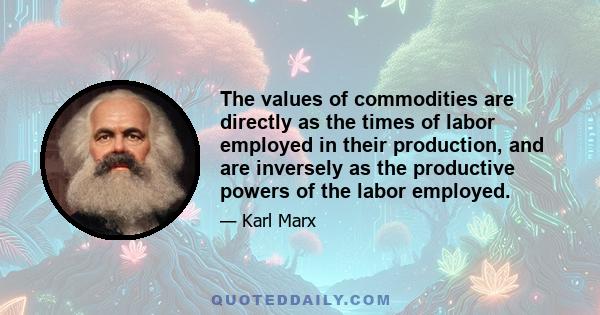 The values of commodities are directly as the times of labor employed in their production, and are inversely as the productive powers of the labor employed.