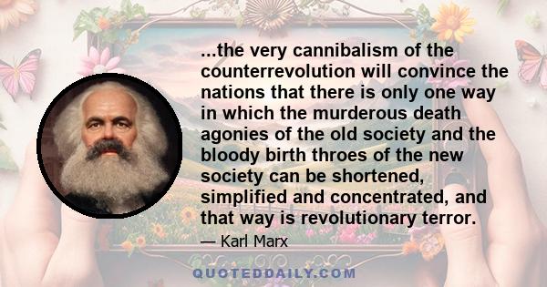 ...the very cannibalism of the counterrevolution will convince the nations that there is only one way in which the murderous death agonies of the old society and the bloody birth throes of the new society can be