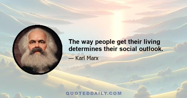 The way people get their living determines their social outlook.