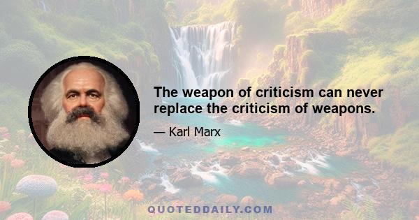 The weapon of criticism can never replace the criticism of weapons.