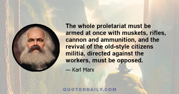 The whole proletariat must be armed at once with muskets, rifles, cannon and ammunition, and the revival of the old-style citizens militia, directed against the workers, must be opposed.