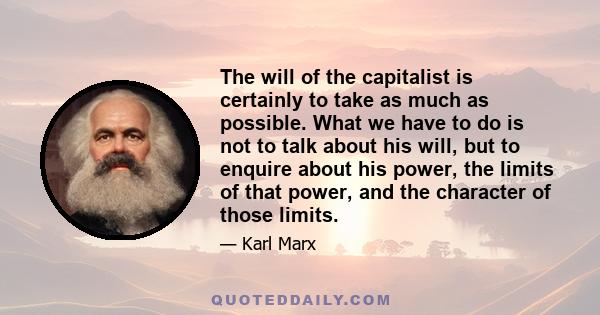 The will of the capitalist is certainly to take as much as possible. What we have to do is not to talk about his will, but to enquire about his power, the limits of that power, and the character of those limits.