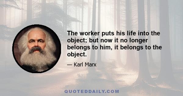 The worker puts his life into the object; but now it no longer belongs to him, it belongs to the object.