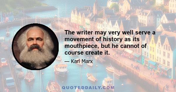 The writer may very well serve a movement of history as its mouthpiece, but he cannot of course create it.