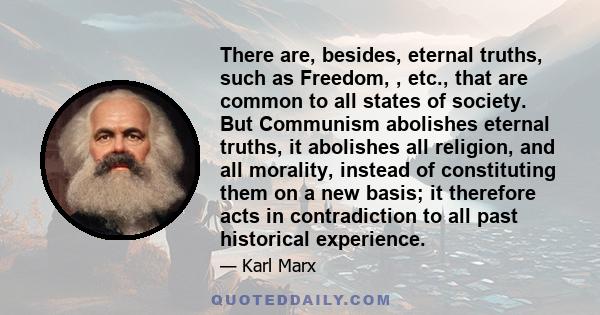 There are, besides, eternal truths, such as Freedom, , etc., that are common to all states of society. But Communism abolishes eternal truths, it abolishes all religion, and all morality, instead of constituting them on 