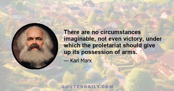 There are no circumstances imaginable, not even victory, under which the proletariat should give up its possession of arms.