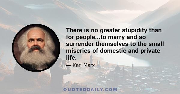 There is no greater stupidity than for people...to marry and so surrender themselves to the small miseries of domestic and private life.