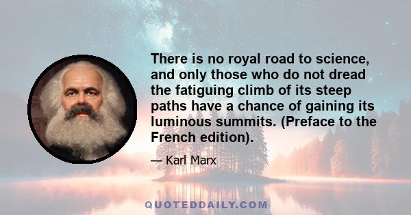 There is no royal road to science, and only those who do not dread the fatiguing climb of its steep paths have a chance of gaining its luminous summits. (Preface to the French edition).