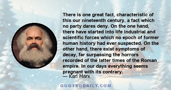 There is one great fact, characteristic of this our nineteenth century, a fact which no party dares deny. On the one hand, there have started into life industrial and scientific forces which no epoch of former human