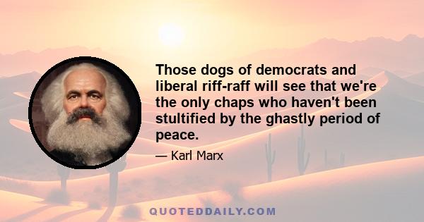 Those dogs of democrats and liberal riff-raff will see that we're the only chaps who haven't been stultified by the ghastly period of peace.