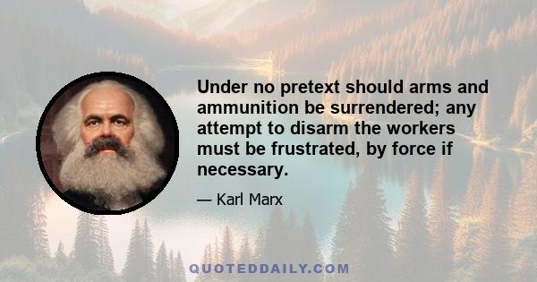 Under no pretext should arms and ammunition be surrendered; any attempt to disarm the workers must be frustrated, by force if necessary.