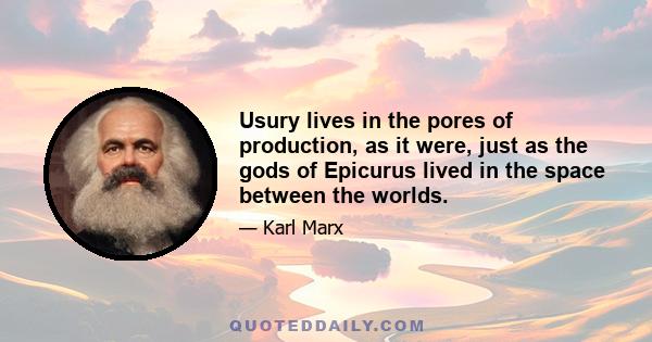 Usury lives in the pores of production, as it were, just as the gods of Epicurus lived in the space between the worlds.