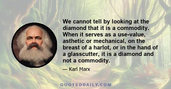 We cannot tell by looking at the diamond that it is a commodity. When it serves as a use-value, asthetic or mechanical, on the breast of a harlot, or in the hand of a glasscutter, it is a diamond and not a commodity.