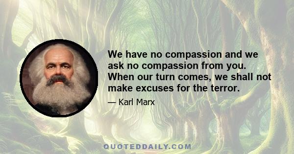 We have no compassion and we ask no compassion from you. When our turn comes, we shall not make excuses for the terror.