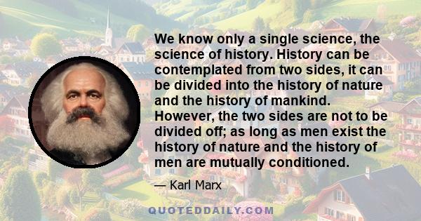 We know only a single science, the science of history. History can be contemplated from two sides, it can be divided into the history of nature and the history of mankind. However, the two sides are not to be divided