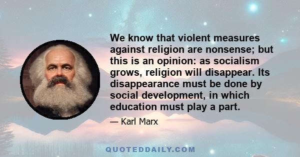 We know that violent measures against religion are nonsense; but this is an opinion: as socialism grows, religion will disappear. Its disappearance must be done by social development, in which education must play a part.