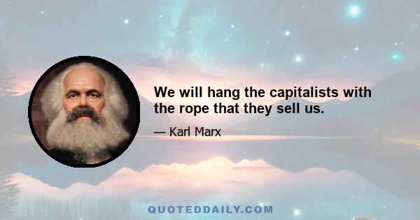 We will hang the capitalists with the rope that they sell us.