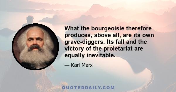 What the bourgeoisie therefore produces, above all, are its own grave-diggers. Its fall and the victory of the proletariat are equally inevitable.