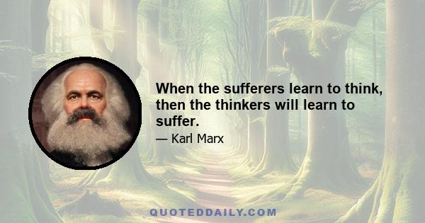 When the sufferers learn to think, then the thinkers will learn to suffer.