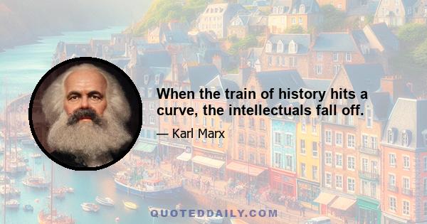 When the train of history hits a curve, the intellectuals fall off.