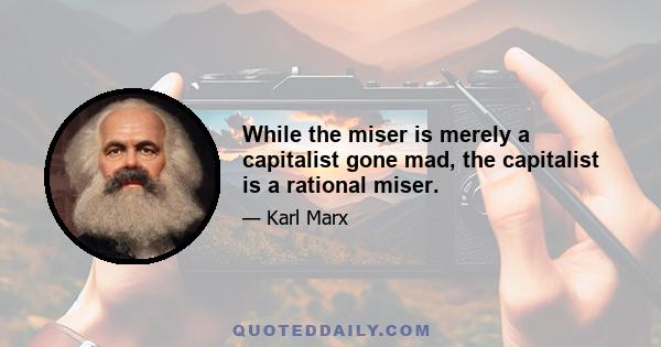 While the miser is merely a capitalist gone mad, the capitalist is a rational miser.