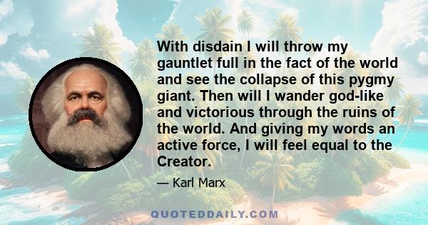 With disdain I will throw my gauntlet full in the fact of the world and see the collapse of this pygmy giant. Then will I wander god-like and victorious through the ruins of the world. And giving my words an active