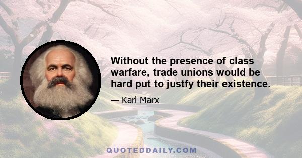 Without the presence of class warfare, trade unions would be hard put to justfy their existence.