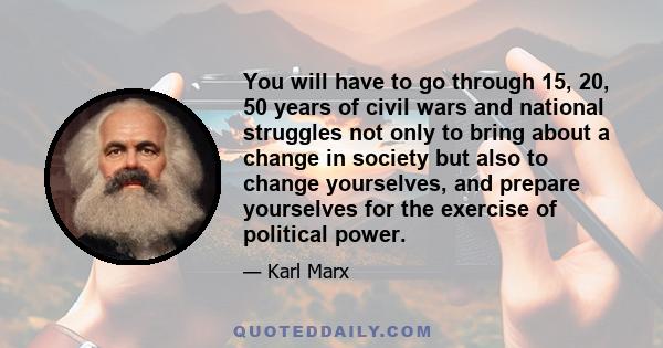 You will have to go through 15, 20, 50 years of civil wars and national struggles not only to bring about a change in society but also to change yourselves, and prepare yourselves for the exercise of political power.