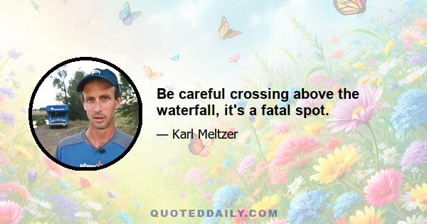 Be careful crossing above the waterfall, it's a fatal spot.