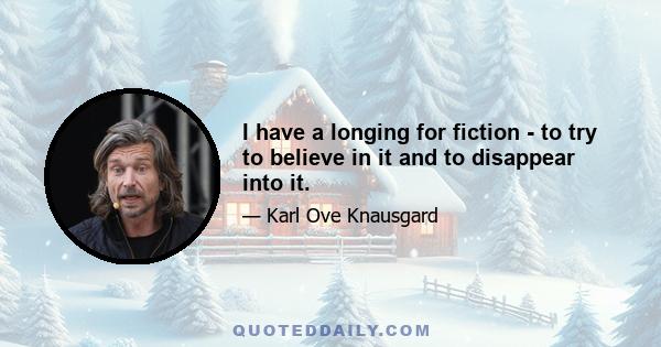 I have a longing for fiction - to try to believe in it and to disappear into it.