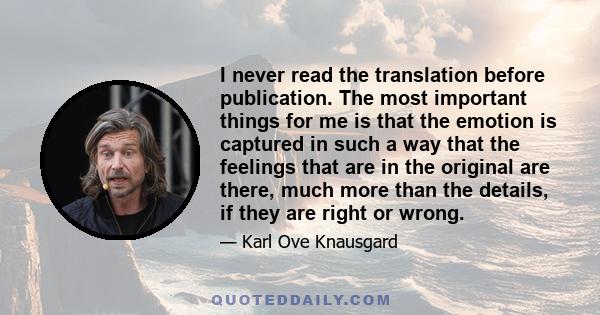 I never read the translation before publication. The most important things for me is that the emotion is captured in such a way that the feelings that are in the original are there, much more than the details, if they