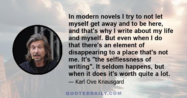 In modern novels I try to not let myself get away and to be here, and that's why I write about my life and myself. But even when I do that there's an element of disappearing to a place that's not me. It's the