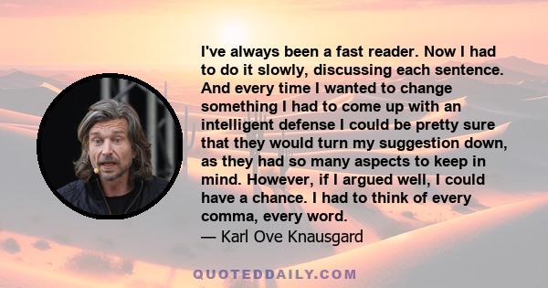 I've always been a fast reader. Now I had to do it slowly, discussing each sentence. And every time I wanted to change something I had to come up with an intelligent defense I could be pretty sure that they would turn