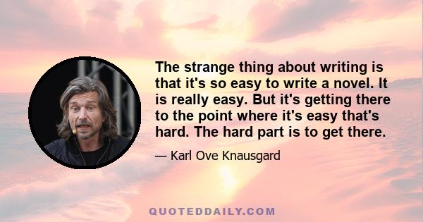 The strange thing about writing is that it's so easy to write a novel. It is really easy. But it's getting there to the point where it's easy that's hard. The hard part is to get there.