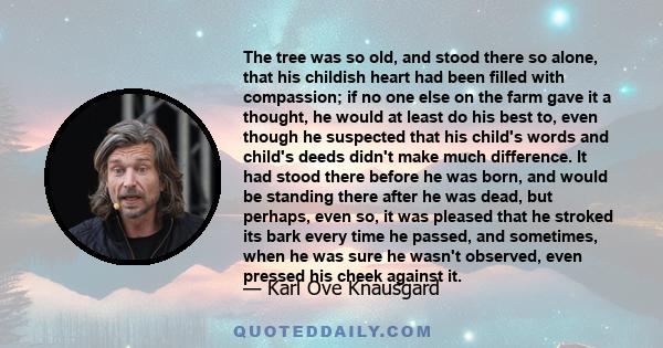 The tree was so old, and stood there so alone, that his childish heart had been filled with compassion; if no one else on the farm gave it a thought, he would at least do his best to, even though he suspected that his