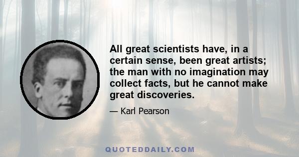 All great scientists have, in a certain sense, been great artists; the man with no imagination may collect facts, but he cannot make great discoveries.